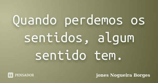 Quando perdemos os sentidos, algum sentido tem.... Frase de Jones Nogueira Borges.