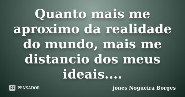 Quanto mais me aproximo da realidade do mundo, mais me distancio dos meus ideais....... Frase de Jones Nogueira Borges.