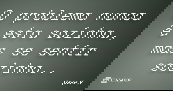 O problema nunca é esta sozinha, mas se sentir sozinho..... Frase de Jones P..