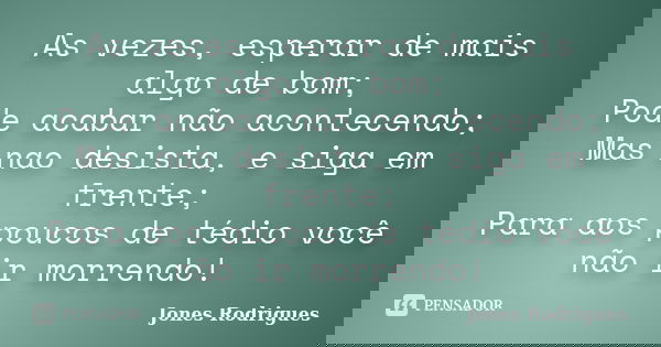 As vezes, esperar de mais algo de bom; Pode acabar não acontecendo; Mas nao desista, e siga em frente; Para aos poucos de tédio você não ir morrendo!... Frase de Jones Rodrigues.