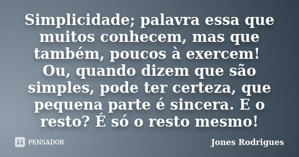 Simplicidade; palavra essa que muitos conhecem, mas que também, poucos à exercem! Ou, quando dizem que são simples, pode ter certeza, que pequena parte é sincer... Frase de Jones Rodrigues.