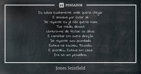 Eu sabia exatamente onde queria chegar E ansiava por estar ali De repente eu já não queria mais Tive medo, desisti Lembro-me de fechar os olhos E caminhar em ou... Frase de Jones Seinfield.