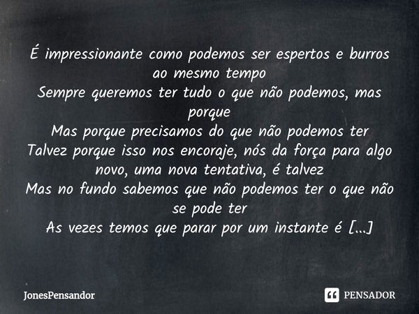 ⁠É impressionante como podemos ser espertos e burros ao mesmo tempo
Sempre queremos ter tudo o que não podemos, mas porque
Mas porque precisamos do que não pode... Frase de JonesPensandor.