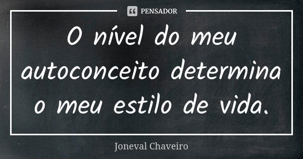 O nível do meu autoconceito determina o meu estilo de vida.... Frase de Joneval Chaveiro.