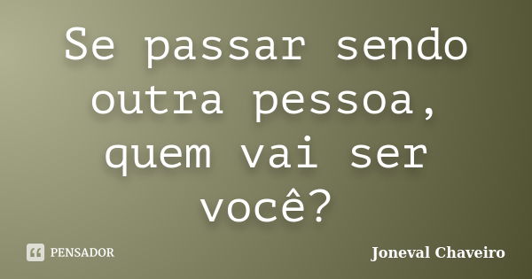 Se passar sendo outra pessoa, quem vai ser você?... Frase de Joneval Chaveiro.