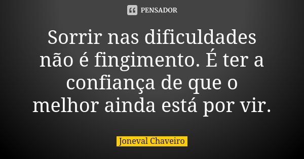 Sorrir nas dificuldades não é fingimento. É ter a confiança de que o melhor ainda está por vir.... Frase de Joneval Chaveiro.