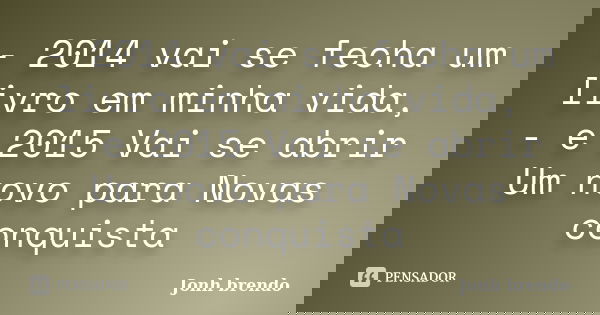 - 2014 vai se fecha um livro em minha vida, - e 2015 Vai se abrir Um novo para Novas conquista... Frase de Jonh brendo.