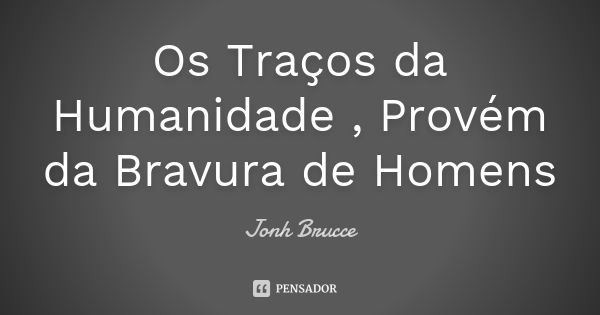 Os Traços da Humanidade , Provém da Bravura de Homens... Frase de Jonh Brucce.