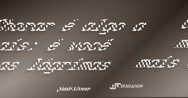 Chorar é algo a mais: é você mais as lágrimas... Frase de Jonh Green.