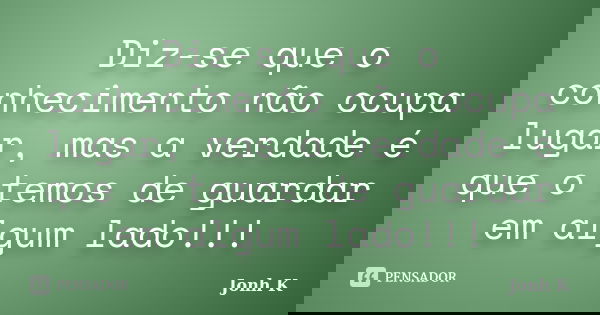 Diz-se que o conhecimento não ocupa lugar, mas a verdade é que o temos de guardar em algum lado!!!... Frase de Jonh K.