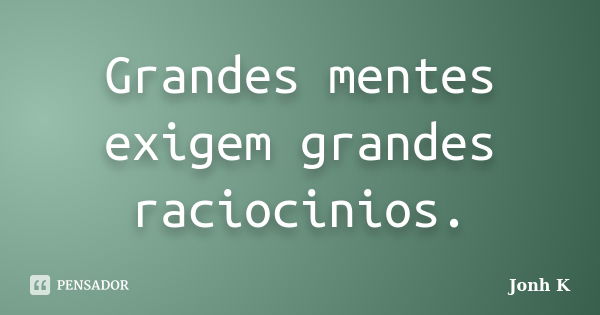 Grandes mentes exigem grandes raciocinios.... Frase de Jonh K.