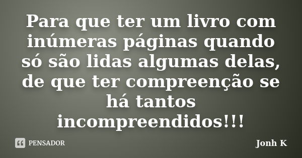 Para que ter um livro com inúmeras páginas quando só são lidas algumas delas, de que ter compreenção se há tantos incompreendidos!!!... Frase de Jonh K.