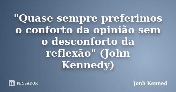 "Quase sempre preferimos o conforto da opinião sem o desconforto da reflexão" (John Kennedy)... Frase de Jonh Kenned.
