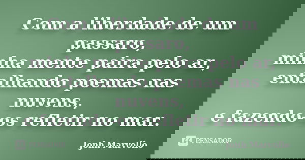 Com a liberdade de um passaro, minha mente paira pelo ar, entalhando poemas nas nuvens, e fazendo-os refletir no mar.... Frase de Jonh Marvollo.