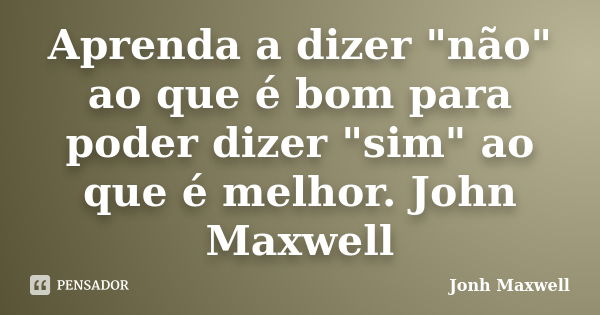 Aprenda a dizer "não" ao que é bom para poder dizer "sim" ao que é melhor. John Maxwell... Frase de Jonh Maxwell.