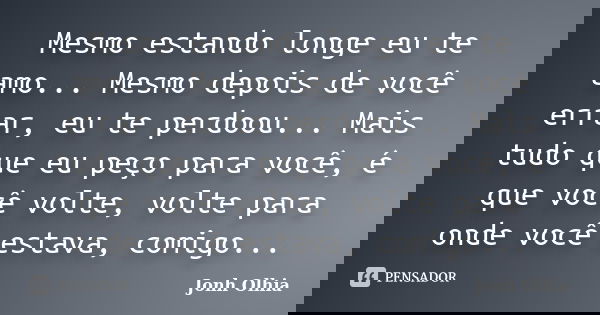 Mesmo estando longe eu te amo... Mesmo depois de você errar, eu te perdoou... Mais tudo que eu peço para você, é que você volte, volte para onde você estava, co... Frase de Jonh Olhia.
