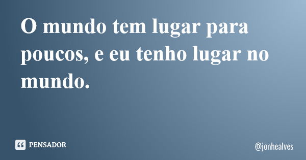 O mundo tem lugar para poucos, e eu tenho lugar no mundo.... Frase de jonhealves.