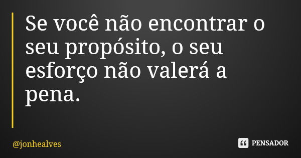 Se você não encontrar o seu propósito, o seu esforço não valerá a pena.... Frase de jonhealves.