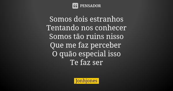 Somos dois estranhos Tentando nos conhecer Somos tão ruins nisso Que me faz perceber O quão especial isso Te faz ser... Frase de Jonhjones.