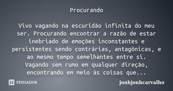 Procurando Vivo vagando na escuridão infinita do meu ser. Procurando encontrar a razão de estar inebriado de emoções inconstantes e persistentes sendo contrária... Frase de jonhjonhcarvalho.