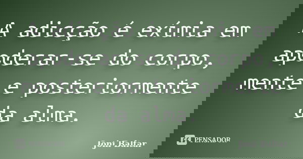 A adicção é exímia em apoderar-se do corpo, mente e posteriormente da alma.... Frase de Joni Baltar.
