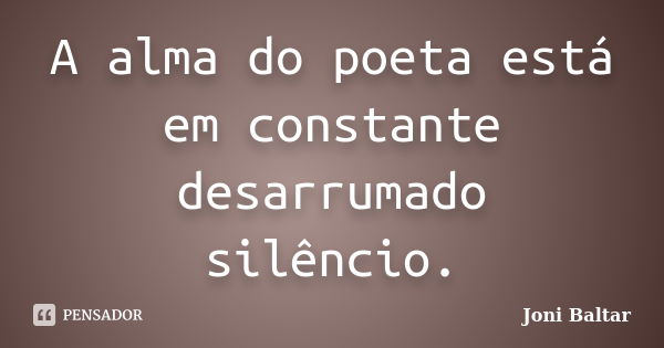 A alma do poeta está em constante desarrumado silêncio.... Frase de Joni Baltar.