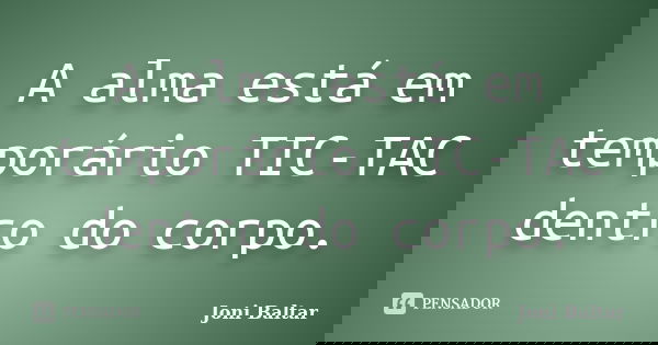 A alma está em temporário TIC-TAC dentro do corpo.... Frase de Joni Baltar.