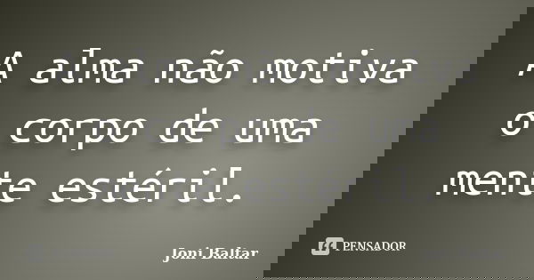 A alma não motiva o corpo de uma mente estéril.... Frase de Joni Baltar.