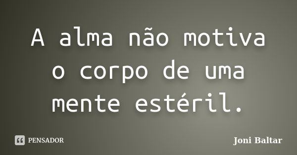 A alma não motiva o corpo de uma mente estéril.... Frase de Joni Baltar.