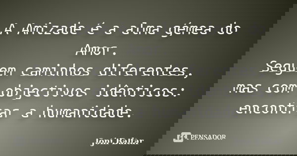 A Amizade é a alma gémea do Amor. Seguem caminhos diferentes, mas com objectivos idênticos: encontrar a humanidade.... Frase de Joni Baltar.