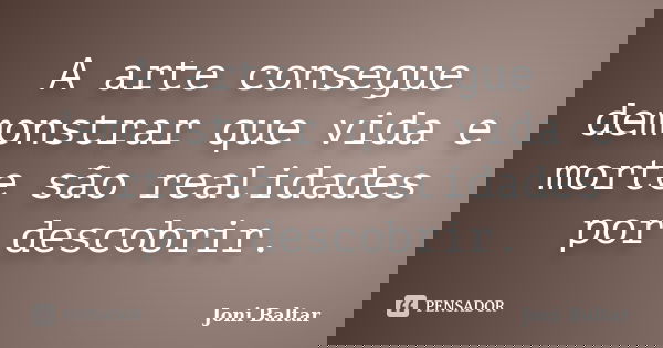 A arte consegue demonstrar que vida e morte são realidades por descobrir.... Frase de Joni Baltar.