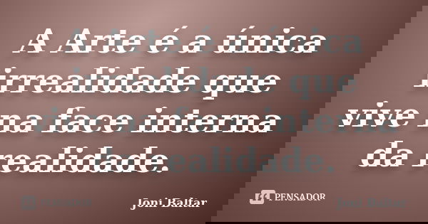 A Arte é a única irrealidade que vive na face interna da realidade.... Frase de Joni Baltar.