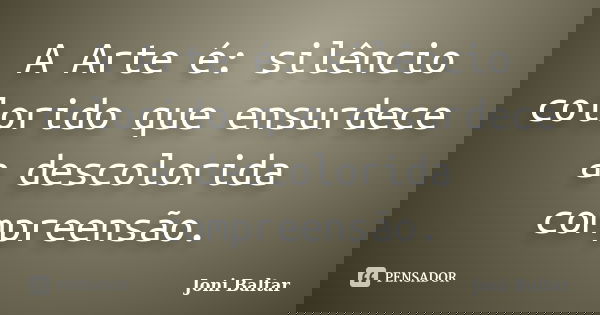 A Arte é: silêncio colorido que ensurdece a descolorida compreensão.... Frase de Joni Baltar.