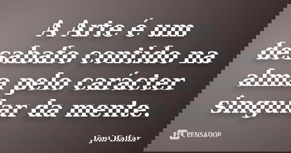 A Arte é um desabafo contido na alma pelo carácter singular da mente.... Frase de Joni Baltar.