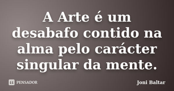 A Arte é um desabafo contido na alma pelo carácter singular da mente.... Frase de Joni Baltar.