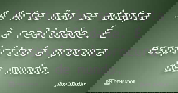 A Arte não se adapta à realidade. É espírito à procura de mundo.... Frase de Joni Baltar.