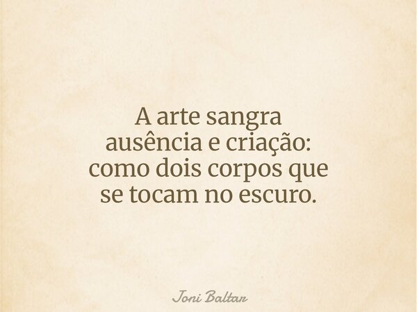 A arte sangra ausência e criação: como dois corpos que se tocam no escuro.... Frase de Joni Baltar.
