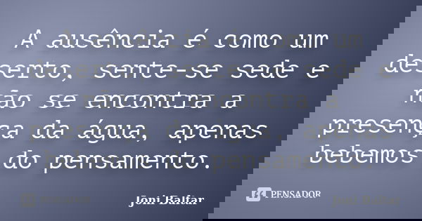 A ausência é como um deserto, sente-se sede e não se encontra a presença da água, apenas bebemos do pensamento.... Frase de Joni Baltar.