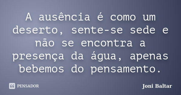 A ausência é como um deserto, sente-se sede e não se encontra a presença da água, apenas bebemos do pensamento.... Frase de Joni Baltar.