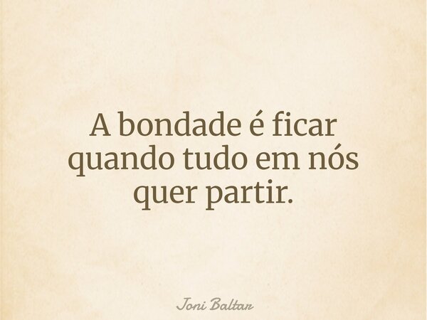 A bondade é ficar quando tudo em nós quer partir.... Frase de Joni Baltar.