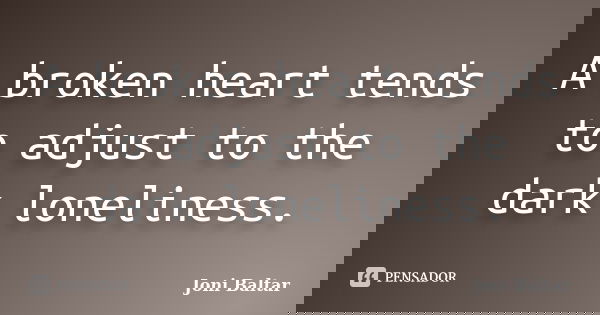 A broken heart tends to adjust to the dark loneliness.... Frase de Joni Baltar.
