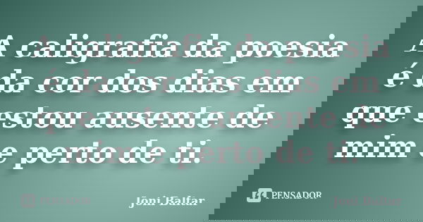 A caligrafia da poesia é da cor dos dias em que estou ausente de mim e perto de ti.... Frase de Joni Baltar.