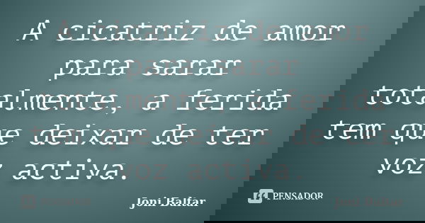 A cicatriz de amor para sarar totalmente, a ferida tem que deixar de ter voz activa.... Frase de Joni Baltar.