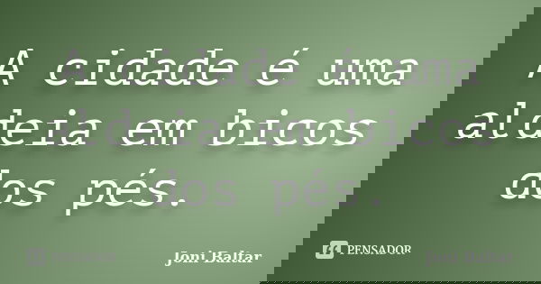 A cidade é uma aldeia em bicos dos pés.... Frase de Joni Baltar.