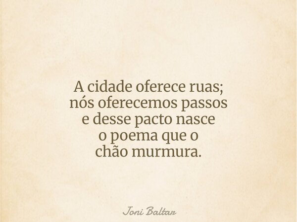 A cidade oferece ruas; nós oferecemos passos e desse pacto nasce o poema que o chão murmura.... Frase de Joni Baltar.