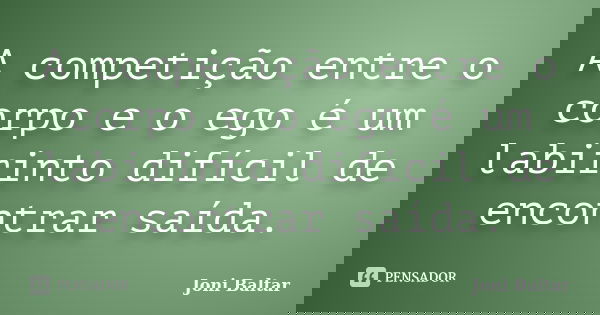 A competição entre o corpo e o ego é um labirinto difícil de encontrar saída.... Frase de Joni Baltar.