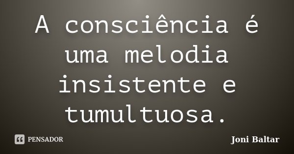 A consciência é uma melodia insistente e tumultuosa.... Frase de Joni Baltar.