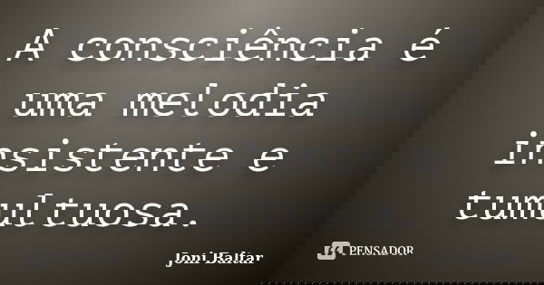 A consciência é uma melodia insistente e tumultuosa.... Frase de Joni Baltar.