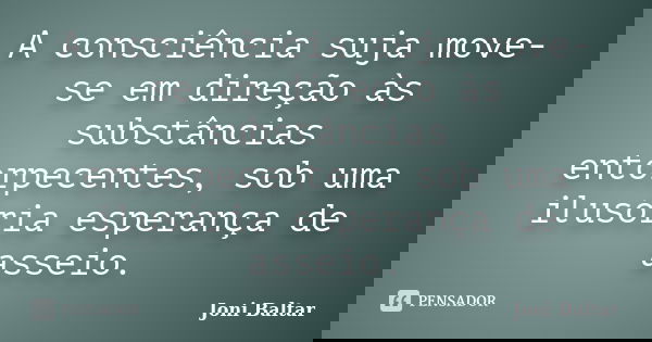 A consciência suja move-se em direção às substâncias entorpecentes, sob uma ilusória esperança de asseio.... Frase de Joni Baltar.