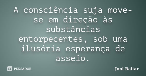 A consciência suja move-se em direção às substâncias entorpecentes, sob uma ilusória esperança de asseio.... Frase de Joni Baltar.